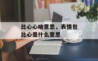 比心心啥意思，表情包比心是什么意思