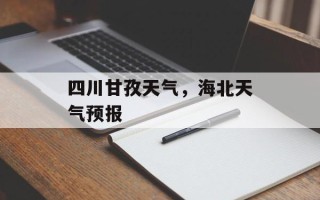 四川甘孜天气，海北天气预报