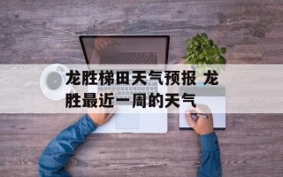 龙胜梯田天气预报 龙胜最近一周的天气