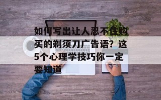 如何写出让人忍不住购买的剃须刀广告语？这5个心理学技巧你一定要知道