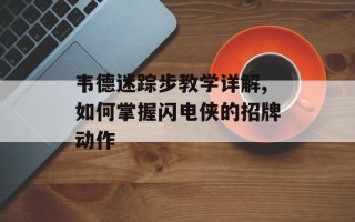 韦德迷踪步教学详解,如何掌握闪电侠的招牌动作