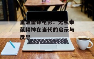 重温雷锋电影：无私奉献精神在当代的启示与反思