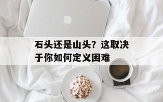 石头还是山头？这取决于你如何定义困难
