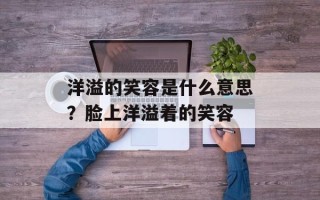 洋溢的笑容是什么意思？脸上洋溢着的笑容
