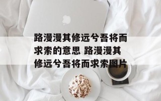 路漫漫其修远兮吾将而求索的意思 路漫漫其修远兮吾将而求索图片