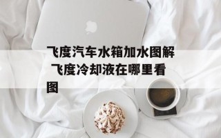 飞度汽车水箱加水图解 飞度冷却液在哪里看图