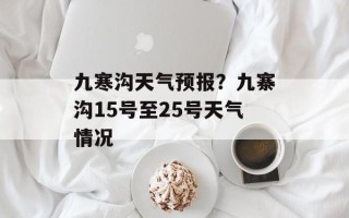 九寒沟天气预报？九寨沟15号至25号天气情况