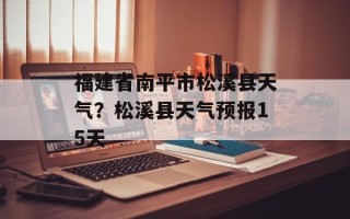 福建省南平市松溪县天气？松溪县天气预报15天