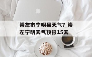 崇左市宁明县天气？崇左宁明天气预报15天