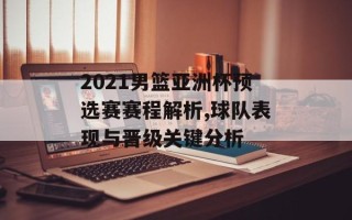 2021男篮亚洲杯预选赛赛程解析,球队表现与晋级关键分析
