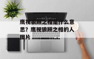 鹰视狼顾之相是什么意思？鹰视狼顾之相的人图片