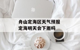 舟山定海区天气预报 定海明天会下雨吗