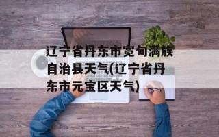 辽宁省丹东市宽甸满族自治县天气(辽宁省丹东市元宝区天气)