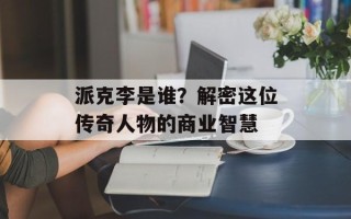 派克李是谁？解密这位传奇人物的商业智慧
