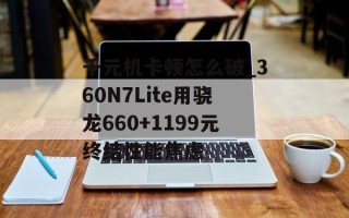 千元机卡顿怎么破_360N7Lite用骁龙660+1199元终结性能焦虑