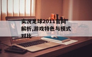 实况足球2011官网解析,游戏特色与模式对比