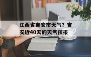 江西省吉安市天气？吉安近40天的天气预报