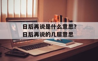 日后再说是什么意思？日后再说的几层意思
