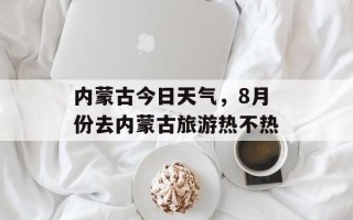 内蒙古今日天气，8月份去内蒙古旅游热不热