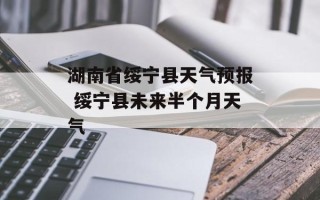 湖南省绥宁县天气预报 绥宁县未来半个月天气