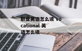 职业英语怎么读 vocational 英语怎么读