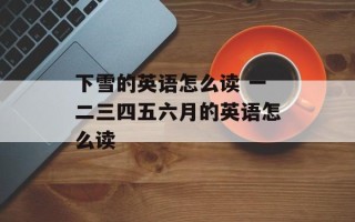 下雪的英语怎么读 一二三四五六月的英语怎么读