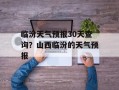 临汾天气预报30天查询？山西临汾的天气预报