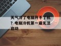天气冷了电脑开不了机？电脑冷机第一遍无法启动