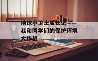 地球小卫士成长记——我和同学们的保护环境大作战