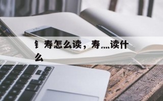 钅寿怎么读，寿灬读什么