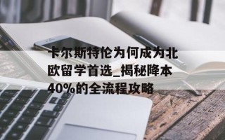 卡尔斯特伦为何成为北欧留学首选_揭秘降本40%的全流程攻略