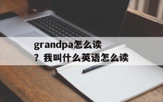 grandpa怎么读？我叫什么英语怎么读