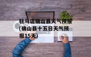 驻马店确山县天气预报(确山县十五日天气预报15天)