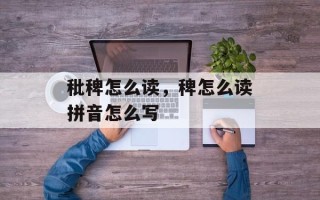 秕稗怎么读，稗怎么读拼音怎么写