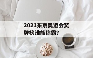 2021东京奥运会奖牌榜谁能称霸？