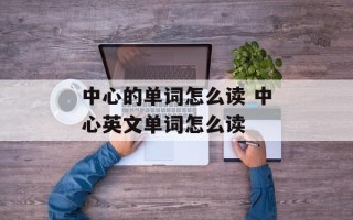 中心的单词怎么读 中心英文单词怎么读