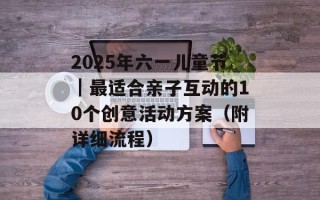 2025年六一儿童节｜最适合亲子互动的10个创意活动方案（附详细流程）
