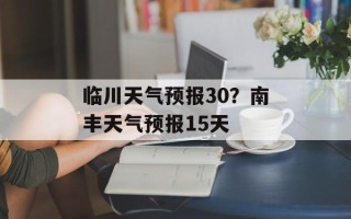 临川天气预报30？南丰天气预报15天