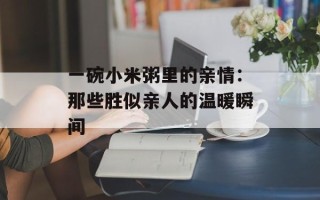 一碗小米粥里的亲情：那些胜似亲人的温暖瞬间