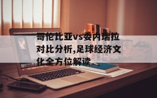 哥伦比亚vs委内瑞拉对比分析,足球经济文化全方位解读
