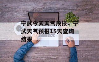宁武今天天气预报，宁武天气预报15天查询结果