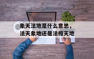 象天法地是什么意思，法天象地还是法相天地
