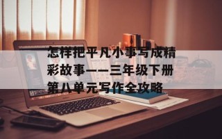 怎样把平凡小事写成精彩故事——三年级下册第八单元写作全攻略