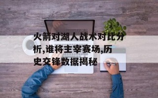 火箭对湖人战术对比分析,谁将主宰赛场,历史交锋数据揭秘