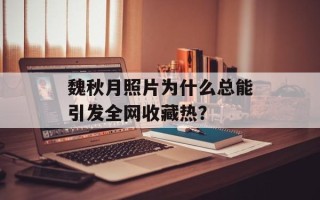 魏秋月照片为什么总能引发全网收藏热？