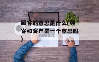 顾客的意思是什么(顾客和客户是一个意思吗)