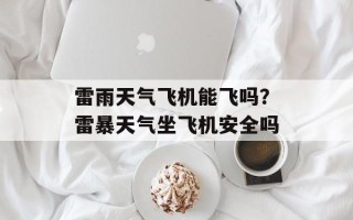 雷雨天气飞机能飞吗？雷暴天气坐飞机安全吗