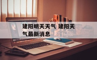 建阳明天天气 建阳天气最新消息