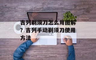 吉列剃须刀怎么用图解？吉列手动剃须刀使用方法
