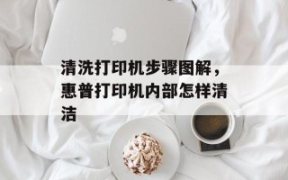 清洗打印机步骤图解，惠普打印机内部怎样清洁